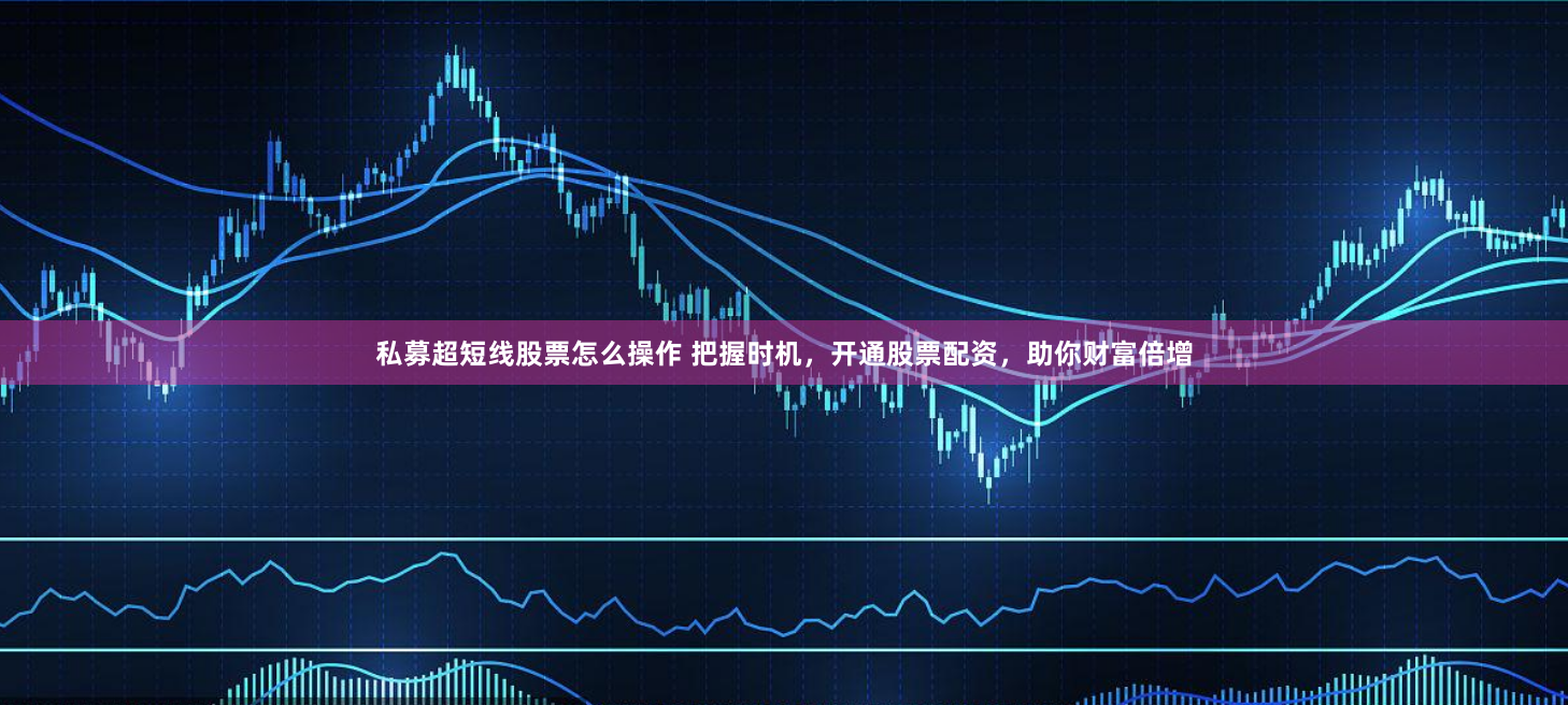 私募超短线股票怎么操作 把握时机，开通股票配资，助你财富倍增