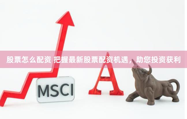 股票怎么配资 把握最新股票配资机遇，助您投资获利