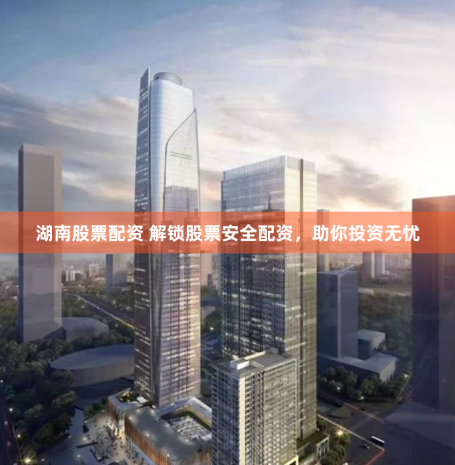 湖南股票配资 解锁股票安全配资，助你投资无忧