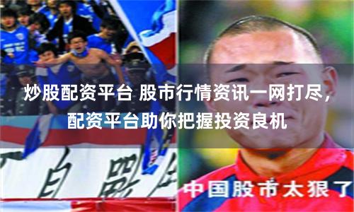 炒股配资平台 股市行情资讯一网打尽，配资平台助你把握投资良机