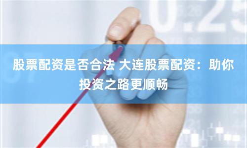 股票配资是否合法 大连股票配资：助你投资之路更顺畅