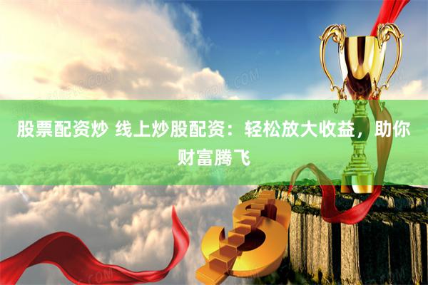 股票配资炒 线上炒股配资：轻松放大收益，助你财富腾飞