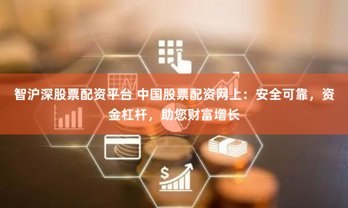 智沪深股票配资平台 中国股票配资网上：安全可靠，资金杠杆，助您财富增长