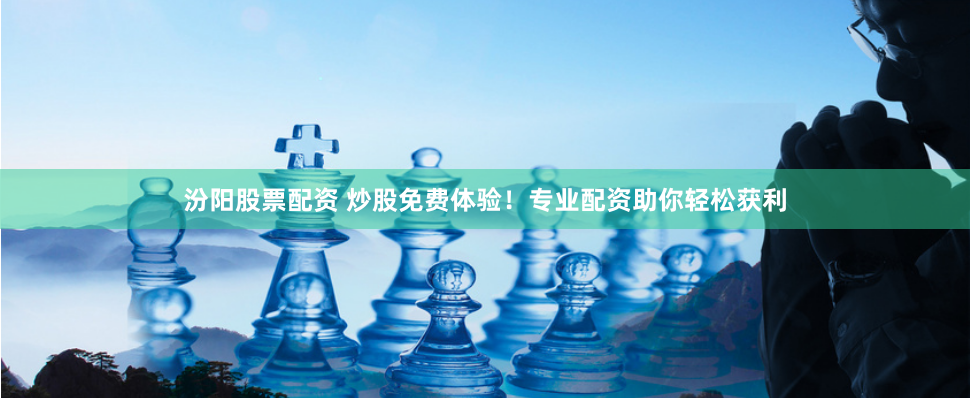 汾阳股票配资 炒股免费体验！专业配资助你轻松获利