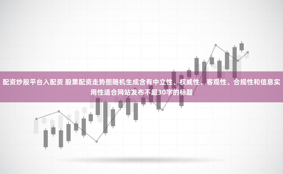 配资炒股平台入配资 股票配资走势图随机生成含有中立性、权威性、客观性、合规性和信息实用性适合网站发布不超30字的标题