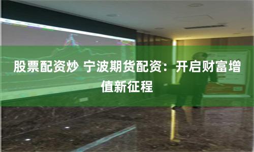 股票配资炒 宁波期货配资：开启财富增值新征程