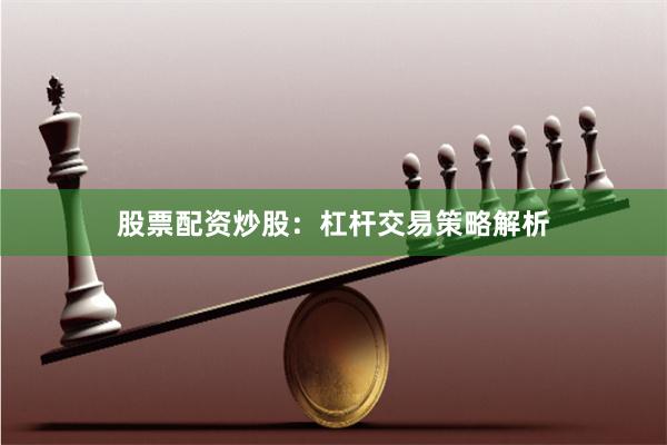 股票配资炒股：杠杆交易策略解析