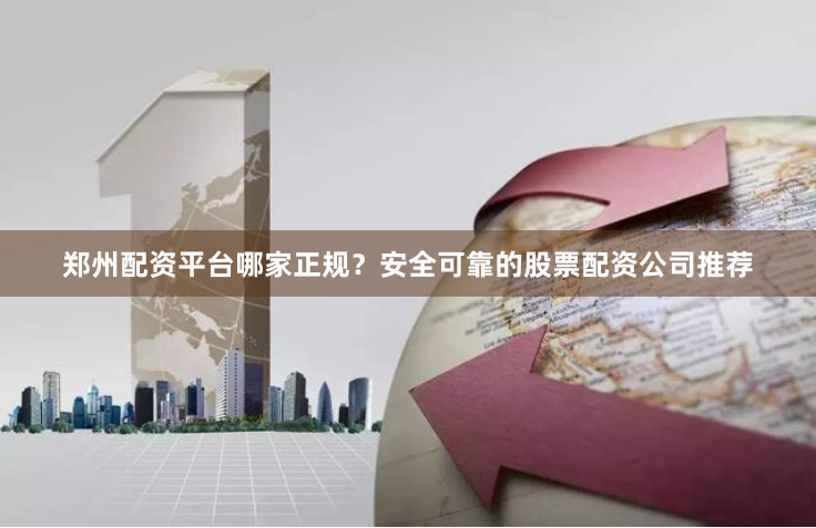 郑州配资平台哪家正规？安全可靠的股票配资公司推荐